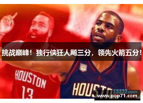 挑战巅峰！独行侠狂人飚三分，领先火箭五分！